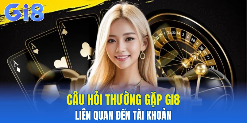 Câu hỏi thường gặp Gi8 liên quan đến tài khoản
